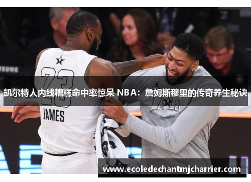 凯尔特人内线糟糕命中率惊呆 NBA：詹姆斯穆里的传奇养生秘诀